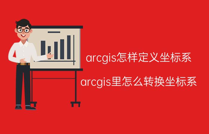 arcgis怎样定义坐标系 arcgis里怎么转换坐标系？